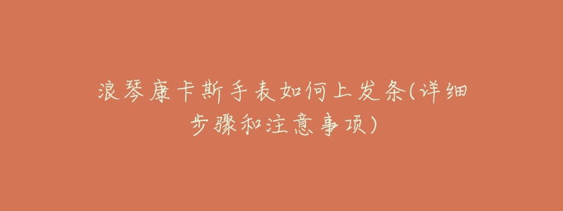 浪琴康卡斯手表如何上发条(详细步骤和注意事项)-名表号 浪琴康卡斯手表如何上发条(详细步骤和注意事项)