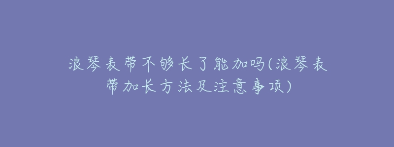 浪琴表带不够长了能加吗(浪琴表带加长方法及注意事项)-名表号 浪琴表带不够长了能加吗(浪琴表带加长方法及注意事项)