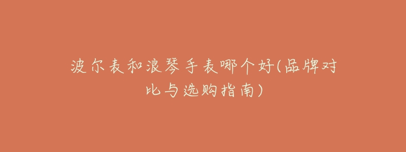 波尔表和浪琴手表哪个好(品牌对比与选购指南)-名表号 波尔表和浪琴手表哪个好(品牌对比与选购指南)