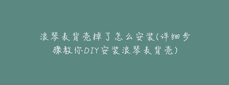 浪琴表背壳掉了怎么安装(详细步骤教你DIY安装浪琴表背壳)-名表号 浪琴表背壳掉了怎么安装(详细步骤教你DIY安装浪琴表背壳)