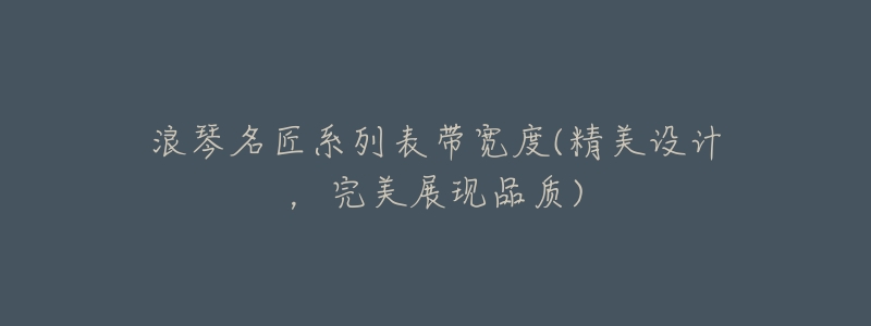 浪琴名匠系列表带宽度(精美设计,完美展现品质)-名表号 浪琴名匠系列表带宽度(精美设计,完美展现品质)
