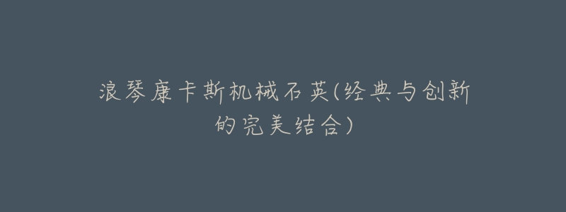 浪琴康卡斯机械石英(经典与创新的完美结合)