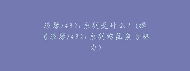 浪琴L4321系列是什么?(探寻浪琴L4321系列的品质与魅力)-名表号 浪琴L4321系列是什么?(探寻浪琴L4321系列的品质与魅力)