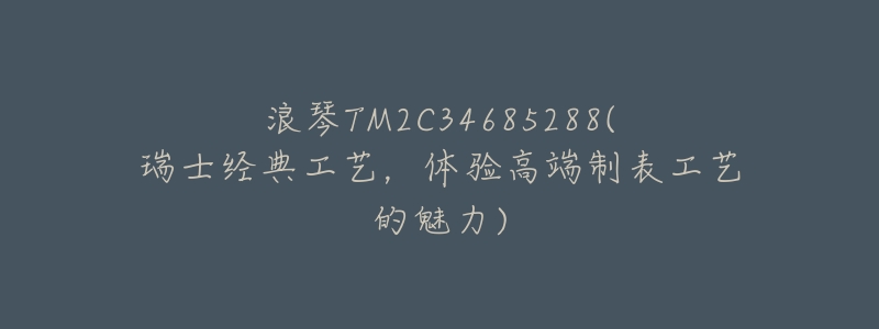 浪琴TM2C34685288(瑞士经典工艺,体验高端制表工艺的魅力)-名表号 浪琴TM2C34685288(瑞士经典工艺,体验高端制表工艺的魅力)