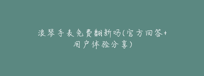 浪琴手表免费翻新吗(官方回答+用户体验分享)-名表号 浪琴手表免费翻新吗(官方回答+用户体验分享)