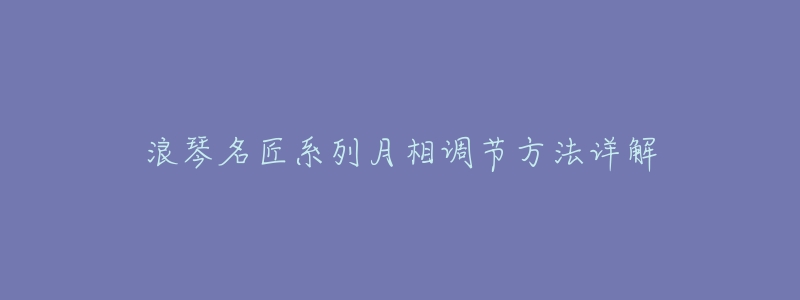 浪琴名匠系列月相调节方法详解-名表号 浪琴名匠系列月相调节方法详解