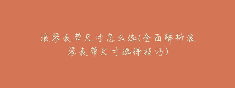 浪琴表带尺寸怎么选(全面解析浪琴表带尺寸选择技巧)