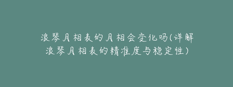 浪琴月相表的月相会变化吗(详解浪琴月相表的精准度与稳定性)-名表号 浪琴月相表的月相会变化吗(详解浪琴月相表的精准度与稳定性)