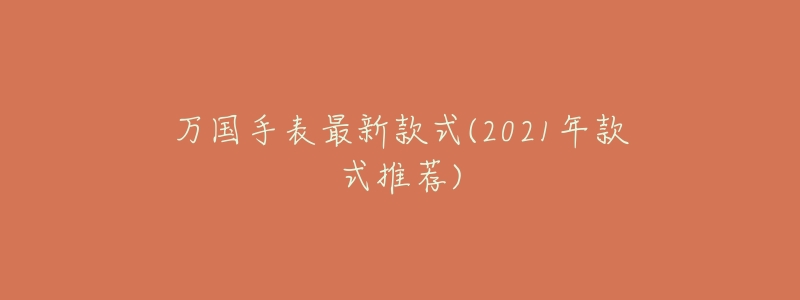 万国手表最新款式(2021年款式推荐)-名表号 万国手表最新款式(2021年款式推荐)