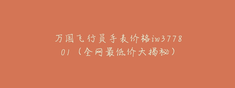 万国飞行员手表价格iw377801(全网最低价大揭秘)-名表号 万国飞行员手表价格iw377801(全网最低价大揭秘)