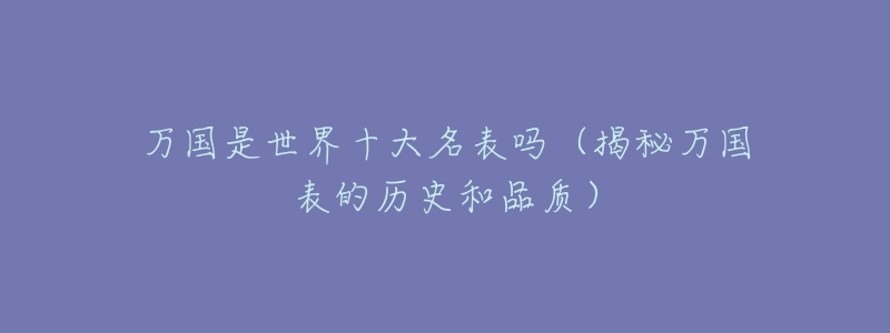 万国是世界十大名表吗(揭秘万国表的历史和品质)-名表号 万国是世界十大名表吗(揭秘万国表的历史和品质)