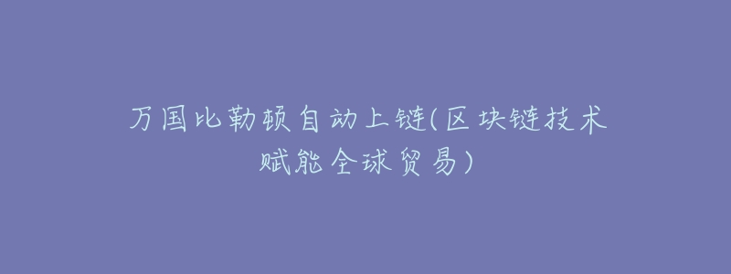万国比勒顿自动上链(区块链技术赋能全球贸易)-名表号 万国比勒顿自动上链(区块链技术赋能全球贸易)