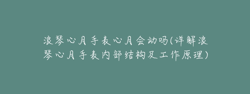 浪琴心月手表心月会动吗(详解浪琴心月手表内部结构及工作原理)-名表号 浪琴心月手表心月会动吗(详解浪琴心月手表内部结构及工作原理)