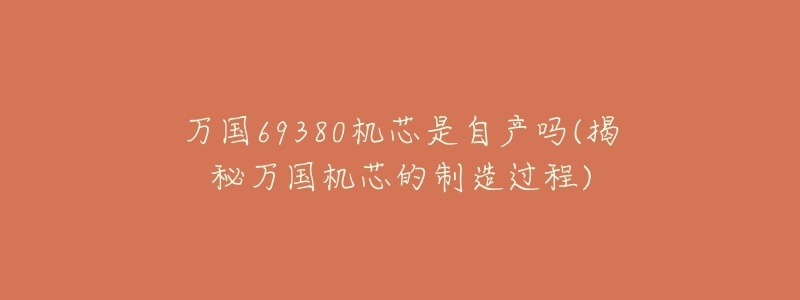 万国69380机芯是自产吗(揭秘万国机芯的制造过程)-名表号 万国69380机芯是自产吗(揭秘万国机芯的制造过程)