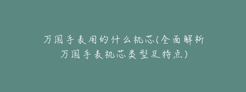 万国手表用的什么机芯(全面解析万国手表机芯类型及特点)-名表号 万国手表用的什么机芯(全面解析万国手表机芯类型及特点)