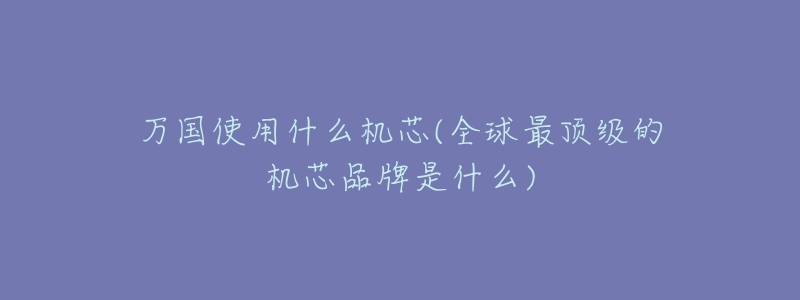 万国使用什么机芯(全球最顶级的机芯品牌是什么)-名表号 万国使用什么机芯(全球最顶级的机芯品牌是什么)
