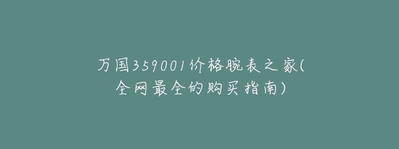 万国359001价格腕表之家(全网最全的购买指南)-名表号 万国359001价格腕表之家(全网最全的购买指南)