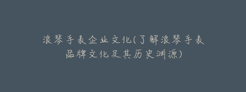 浪琴手表企业文化(了解浪琴手表品牌文化及其历史渊源)-名表号 浪琴手表企业文化(了解浪琴手表品牌文化及其历史渊源)