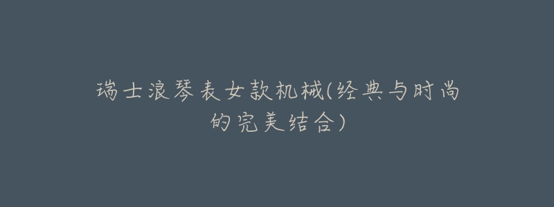瑞士浪琴表女款机械(经典与时尚的完美结合)