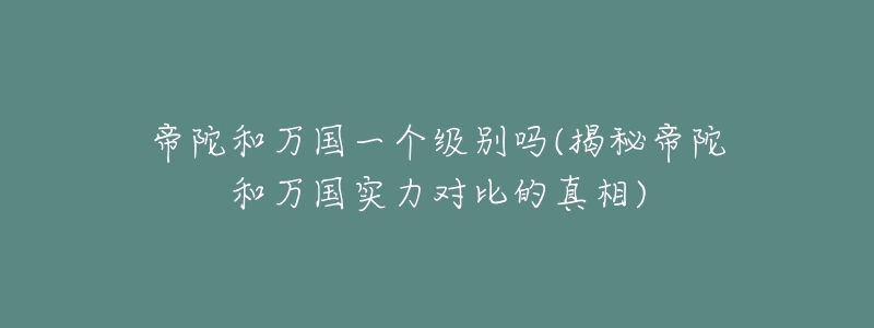 帝陀和万国一个级别吗(揭秘帝陀和万国实力对比的真相)