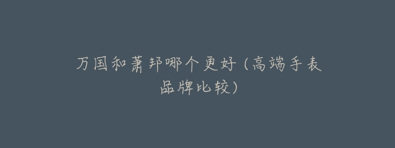 万国和萧邦哪个更好 (高端手表品牌比较)-名表号 万国和萧邦哪个更好 (高端手表品牌比较)