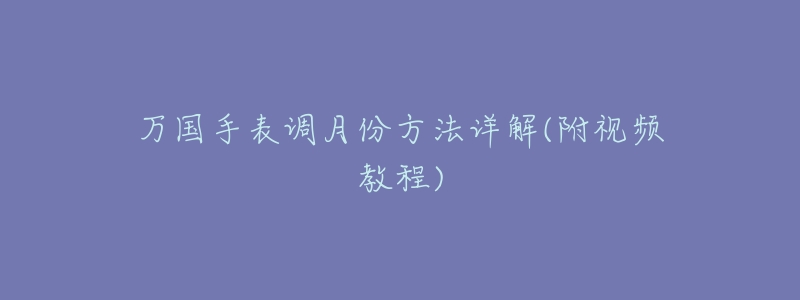 万国手表调月份方法详解(附视频教程)-名表号 万国手表调月份方法详解(附视频教程)