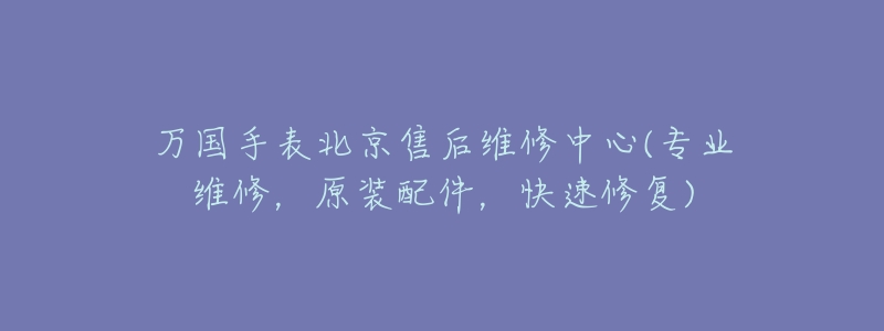 万国手表北京售后维修中心(专业维修,原装配件,快速修复)-名表号 万国手表北京售后维修中心(专业维修,原装配件,快速修复)
