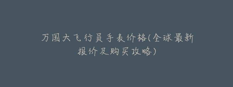万国大飞行员手表价格(全球最新报价及购买攻略)-名表号 万国大飞行员手表价格(全球最新报价及购买攻略)