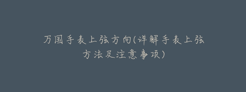 万国手表上弦方向(详解手表上弦方法及注意事项)-名表号 万国手表上弦方向(详解手表上弦方法及注意事项)