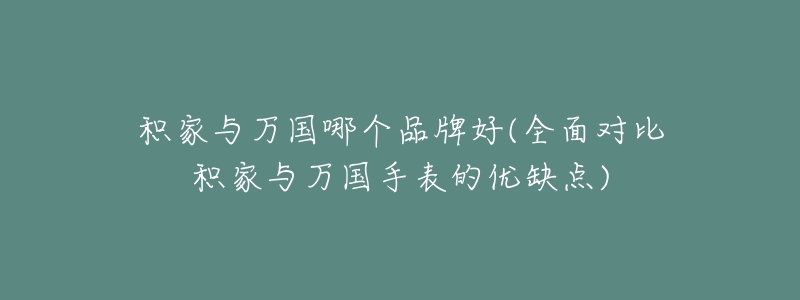 积家与万国哪个品牌好(全面对比积家与万国手表的优缺点)-名表号 积家与万国哪个品牌好(全面对比积家与万国手表的优缺点)