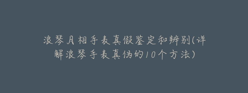 浪琴月相手表真假鉴定和辨别(详解浪琴手表真伪的10个方法)-名表号 浪琴月相手表真假鉴定和辨别(详解浪琴手表真伪的10个方法)