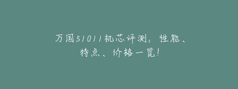 万国51011机芯评测:性能、特点、价格一览!-名表号 万国51011机芯评测:性能、特点、价格一览!