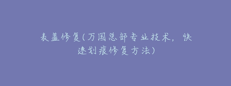 表盖修复(万国总部专业技术,快速划痕修复方法)-名表号 表盖修复(万国总部专业技术,快速划痕修复方法)