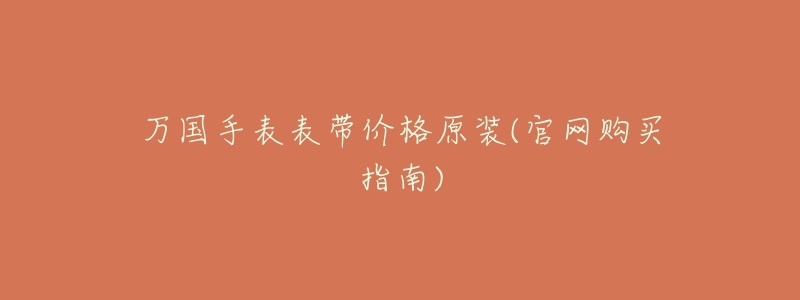 万国手表表带价格原装(官网购买指南)-名表号 万国手表表带价格原装(官网购买指南)