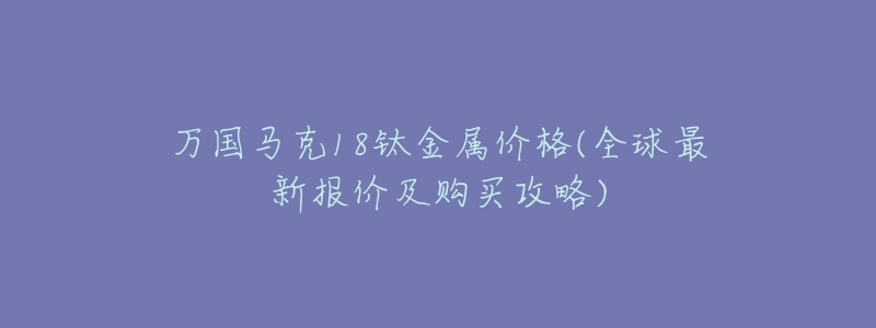 万国马克18钛金属价格(全球最新报价及购买攻略)-名表号 万国马克18钛金属价格(全球最新报价及购买攻略)