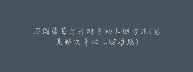 万国葡萄牙计时手动上链方法(完美解决手动上链难题)-名表号 万国葡萄牙计时手动上链方法(完美解决手动上链难题)