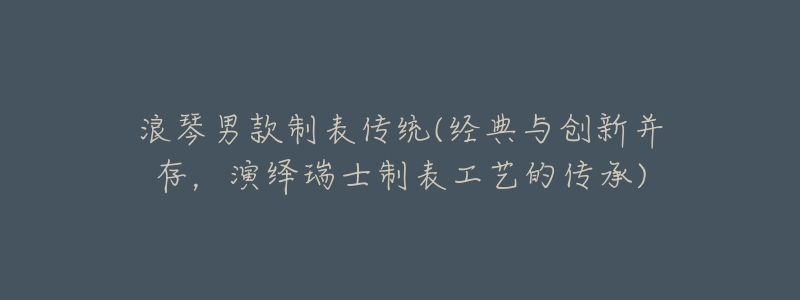 浪琴男款制表传统(经典与创新并存,演绎瑞士制表工艺的传承)-名表号 浪琴男款制表传统(经典与创新并存,演绎瑞士制表工艺的传承)