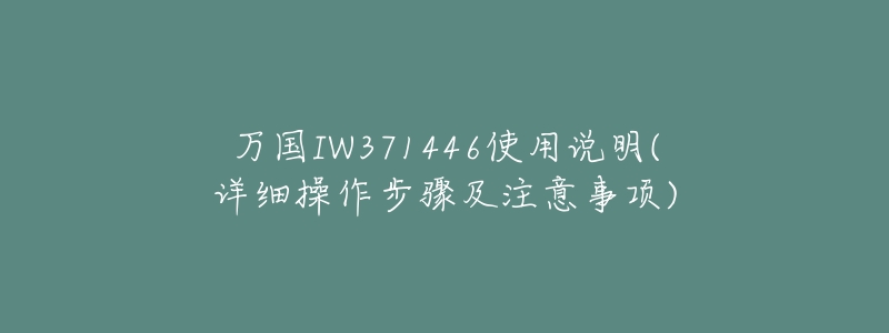 万国IW371446使用说明(详细操作步骤及注意事项)-名表号 万国IW371446使用说明(详细操作步骤及注意事项)