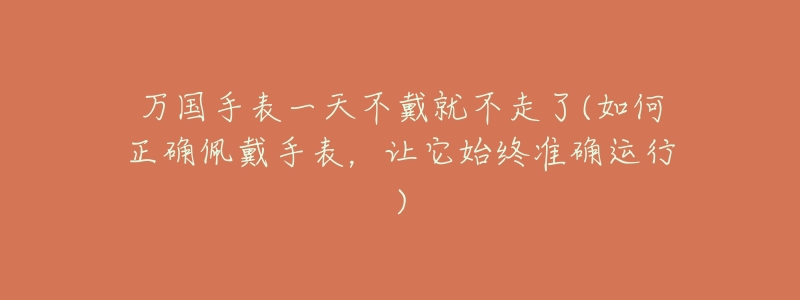 万国手表一天不戴就不走了(如何正确佩戴手表,让它始终准确运行)-名表号 万国手表一天不戴就不走了(如何正确佩戴手表,让它始终准确运行)