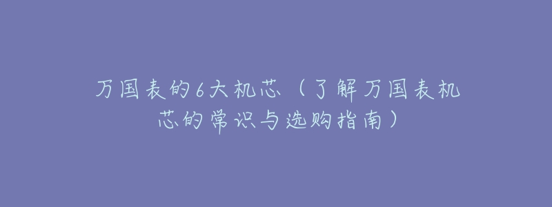 万国表的6大机芯(了解万国表机芯的常识与选购指南)-名表号 万国表的6大机芯(了解万国表机芯的常识与选购指南)