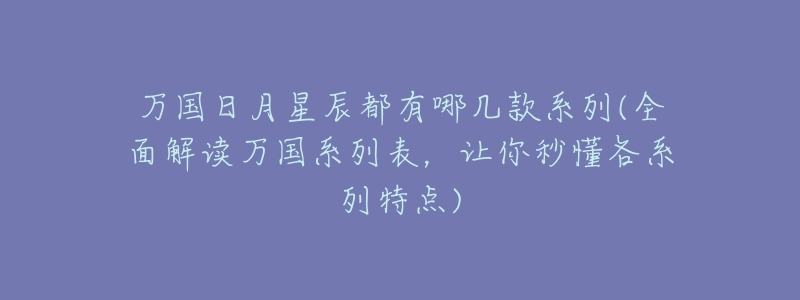 万国日月星辰都有哪几款系列(全面解读万国系列表,让你秒懂各系列特点)-名表号 万国日月星辰都有哪几款系列(全面解读万国系列表,让你秒懂各系列特点)