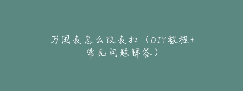 万国表怎么改表扣(DIY教程+常见问题解答)-名表号 万国表怎么改表扣(DIY教程+常见问题解答)