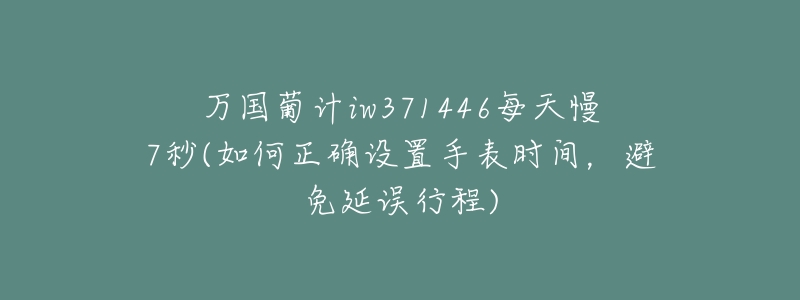 万国葡计iw371446每天慢7秒(如何正确设置手表时间,避免延误行程)-名表号 万国葡计iw371446每天慢7秒(如何正确设置手表时间,避免延误行程)