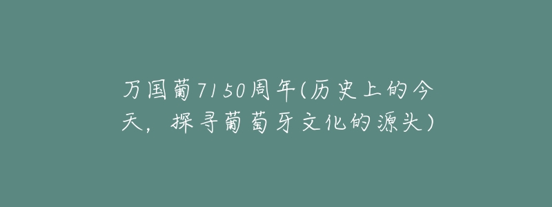 万国葡7150周年(历史上的今天,探寻葡萄牙文化的源头)-名表号 万国葡7150周年(历史上的今天,探寻葡萄牙文化的源头)