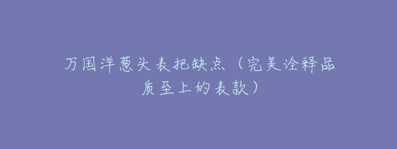 万国洋葱头表把缺点(完美诠释品质至上的表款)-名表号 万国洋葱头表把缺点(完美诠释品质至上的表款)