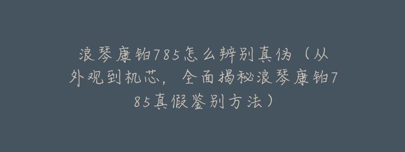 浪琴康铂785怎么辨别真伪(从外观到机芯,全面揭秘浪琴康铂785真假鉴别方法)-名表号 浪琴康铂785怎么辨别真伪(从外观到机芯,全面揭秘浪琴康铂785真假鉴别方法)