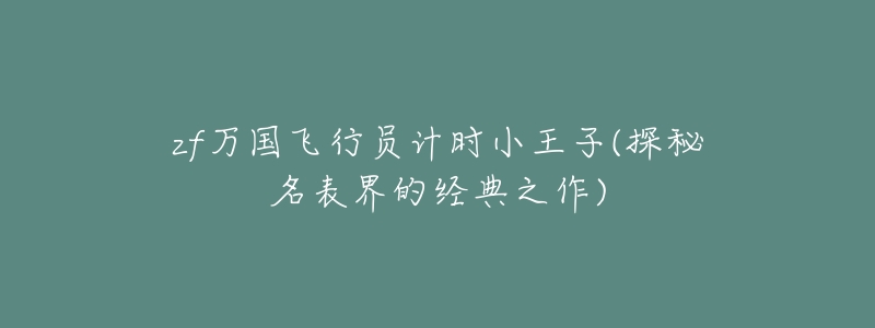 zf万国飞行员计时小王子(探秘名表界的经典之作)-名表号 zf万国飞行员计时小王子(探秘名表界的经典之作)
