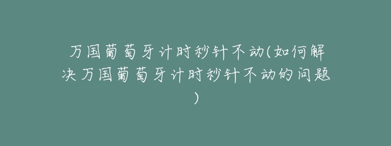 万国葡萄牙计时秒针不动(如何解决万国葡萄牙计时秒针不动的问题)