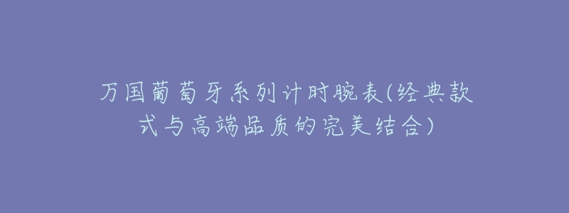 万国葡萄牙系列计时腕表(经典款式与高端品质的完美结合)-名表号 万国葡萄牙系列计时腕表(经典款式与高端品质的完美结合)