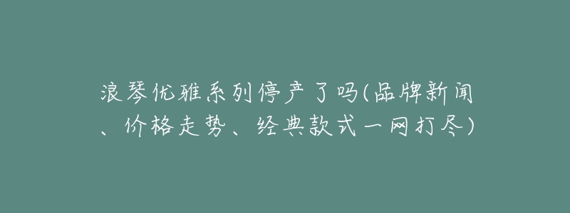 浪琴优雅系列停产了吗(品牌新闻、价格走势、经典款式一网打尽)-名表号 浪琴优雅系列停产了吗(品牌新闻、价格走势、经典款式一网打尽)